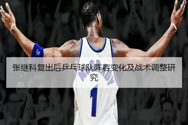 张继科复出后乒乓球队阵容变化及战术调整研究